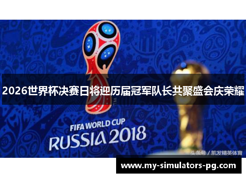 2026世界杯决赛日将迎历届冠军队长共聚盛会庆荣耀