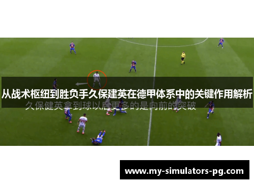 从战术枢纽到胜负手久保建英在德甲体系中的关键作用解析