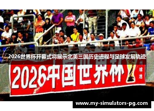 2026世界杯开幕式将展示北美三国历史进程与足球发展轨迹