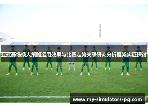 亚冠赛场换人策略运用效果与比赛走势关联研究分析框架实证探讨