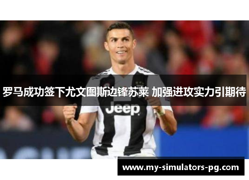 罗马成功签下尤文图斯边锋苏莱 加强进攻实力引期待 罗马成功签下尤文图斯边锋苏莱 加强进攻实力引期待