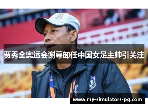 贾秀全奥运会谢幕卸任中国女足主帅引关注 贾秀全奥运会谢幕卸任中国女足主帅引关注