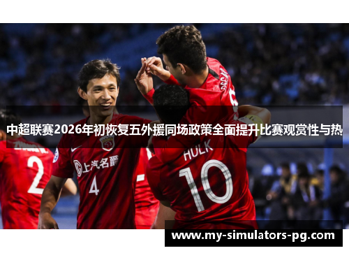 中超联赛2026年初恢复五外援同场政策全面提升比赛观赏性与热 中超联赛2026年初恢复五外援同场政策全面提升比赛观赏性与热