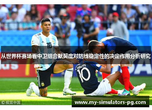 从世界杯赛场看中卫组合默契度对防线稳定性的决定作用分析研究 从世界杯赛场看中卫组合默契度对防线稳定性的决定作用分析研究
