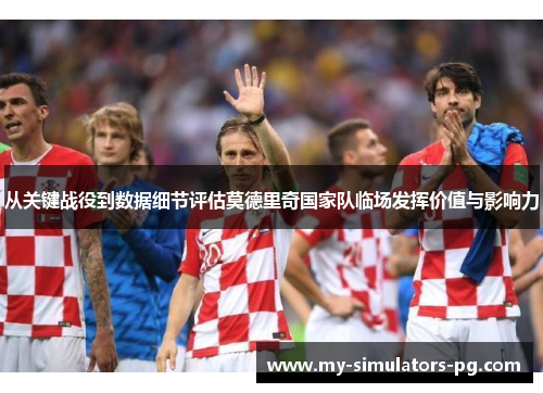 从关键战役到数据细节评估莫德里奇国家队临场发挥价值与影响力