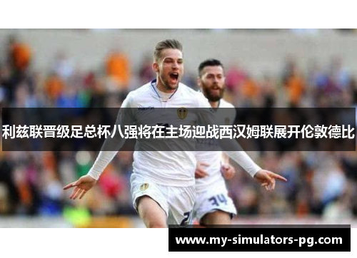 利兹联晋级足总杯八强将在主场迎战西汉姆联展开伦敦德比