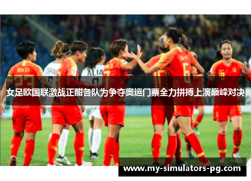 女足欧国联激战正酣各队为争夺奥运门票全力拼搏上演巅峰对决 女足欧国联激战正酣各队为争夺奥运门票全力拼搏上演巅峰对决