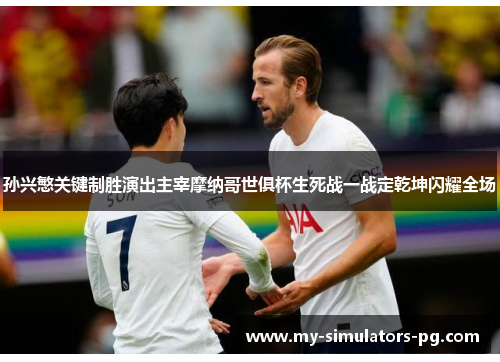 孙兴慜关键制胜演出主宰摩纳哥世俱杯生死战一战定乾坤闪耀全场 孙兴慜关键制胜演出主宰摩纳哥世俱杯生死战一战定乾坤闪耀全场