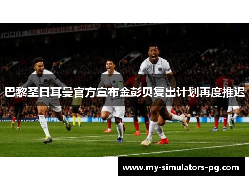 巴黎圣日耳曼官方宣布金彭贝复出计划再度推迟 巴黎圣日耳曼官方宣布金彭贝复出计划再度推迟